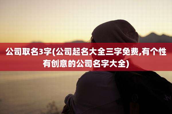 公司取名3字(公司起名大全三字免费,有个性有创意的公司名字大全)