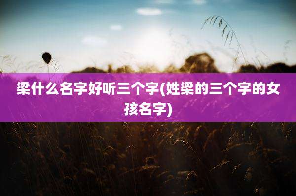 梁什么名字好听三个字(姓梁的三个字的女孩名字)