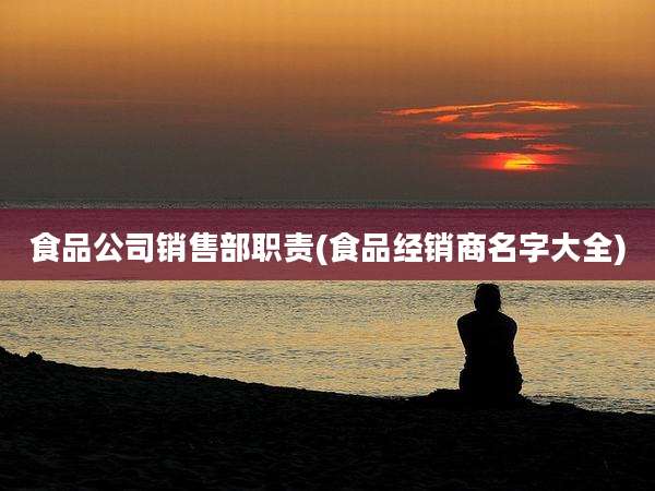 食品公司销售部职责(食品经销商名字大全)