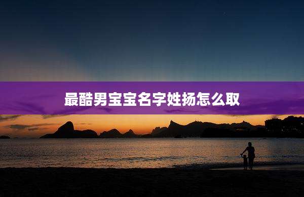 最酷男宝宝名字姓扬怎么取