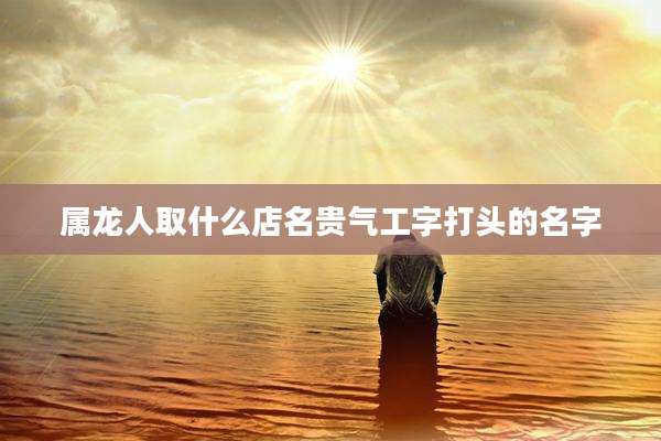 属龙人取什么店名贵气工字打头的名字