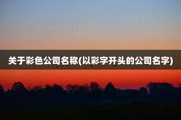 关于彩色公司名称(以彩字开头的公司名字)