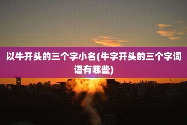 以牛开头的三个字小名(牛字开头的三个字词语有哪些)