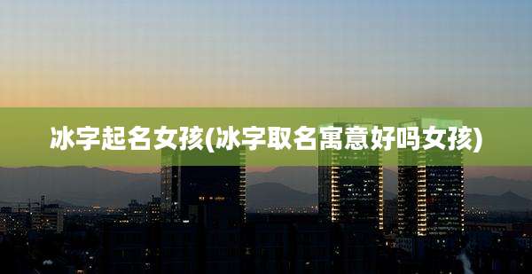 冰字起名女孩(冰字取名寓意好吗女孩)