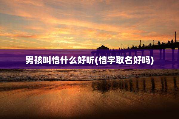 男孩叫恺什么好听(恺字取名好吗)
