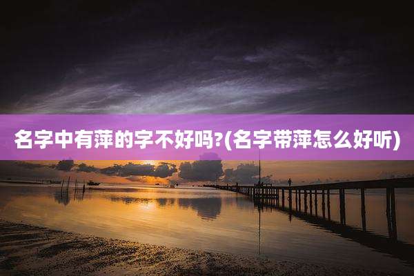 名字中有萍的字不好吗?(名字带萍怎么好听)