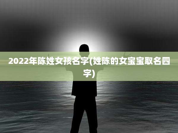 2022年陈姓女孩名字(姓陈的女宝宝取名四字)