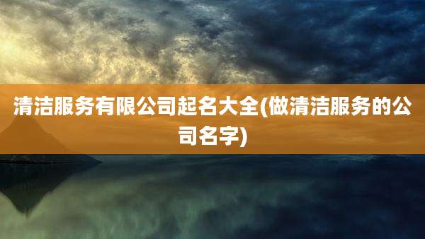 清洁服务有限公司起名大全(做清洁服务的公司名字)
