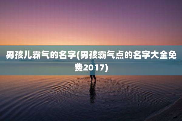 男孩儿霸气的名字(男孩霸气点的名字大全免费2017)