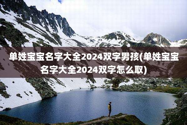 单姓宝宝名字大全2024双字男孩(单姓宝宝名字大全2024双字怎么取)