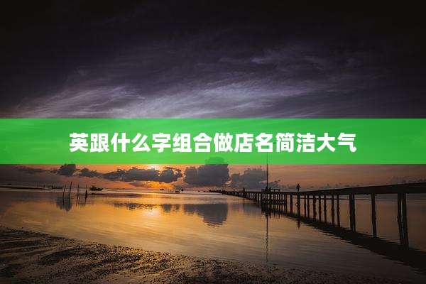 英跟什么字组合做店名简洁大气