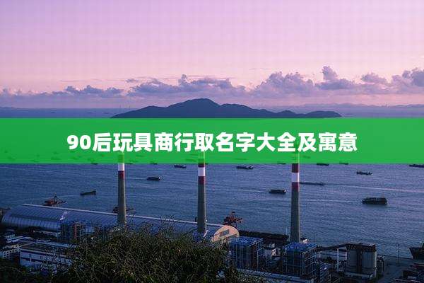 90后玩具商行取名字大全及寓意