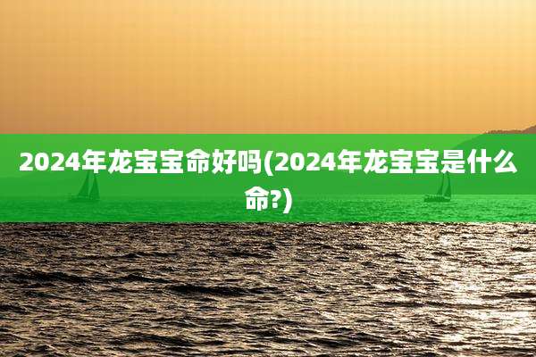 2024年龙宝宝命好吗(2024年龙宝宝是什么命?)