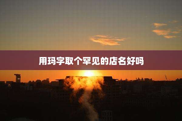 用玛字取个罕见的店名好吗
