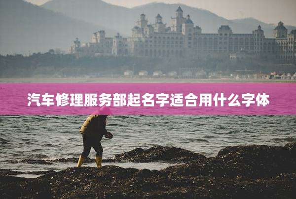 汽车修理服务部起名字适合用什么字体