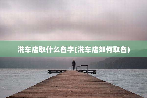 洗车店取什么名字(洗车店如何取名)