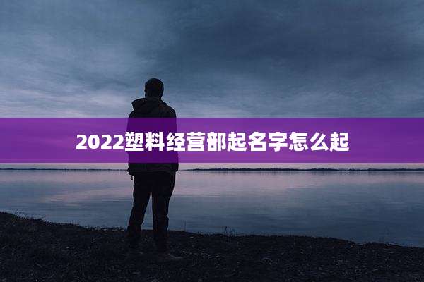 2022塑料经营部起名字怎么起