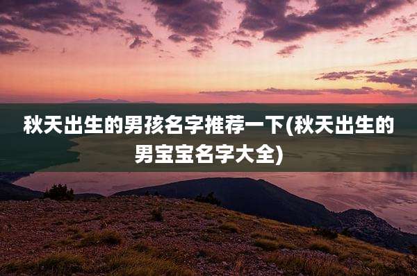 秋天出生的男孩名字推荐一下(秋天出生的男宝宝名字大全)