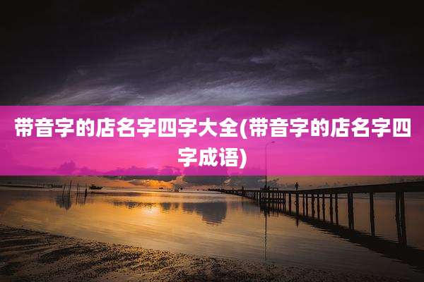 带音字的店名字四字大全(带音字的店名字四字成语)