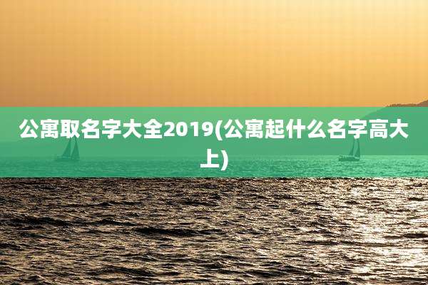 公寓取名字大全2019(公寓起什么名字高大上)