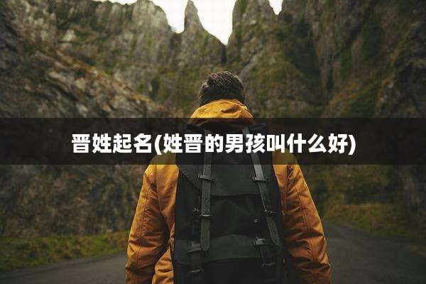 晋姓起名(姓晋的男孩叫什么好)