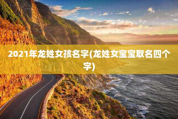 2021年龙姓女孩名字(龙姓女宝宝取名四个字)