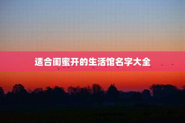 适合闺蜜开的生活馆名字大全