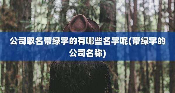公司取名带绿字的有哪些名字呢(带绿字的公司名称)
