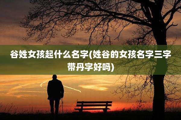 谷姓女孩起什么名字(姓谷的女孩名字三字带丹字好吗)