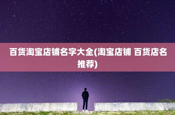 百货淘宝店铺名字大全(淘宝店铺 百货店名推荐)