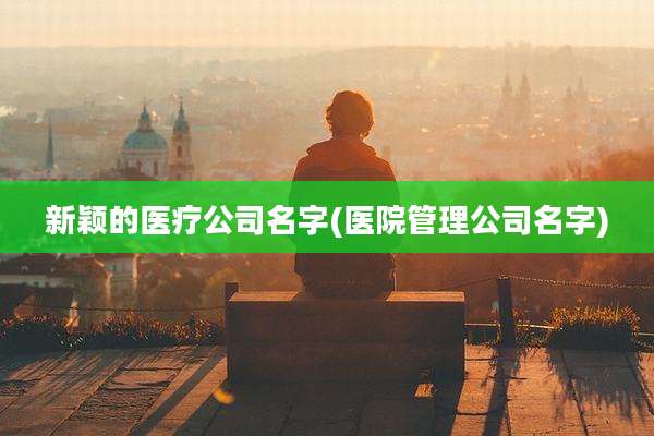 新颖的医疗公司名字(医院管理公司名字)