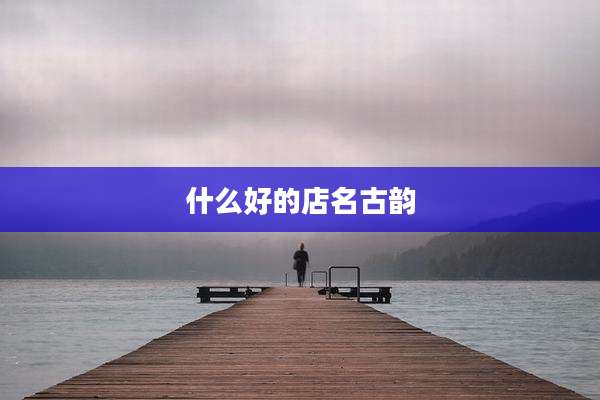 什么好的店名古韵