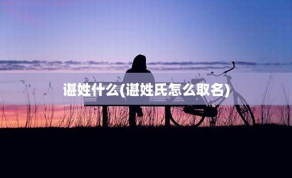 谌姓什么(谌姓氏怎么取名)