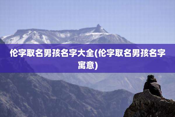 伦字取名男孩名字大全(伦字取名男孩名字寓意)