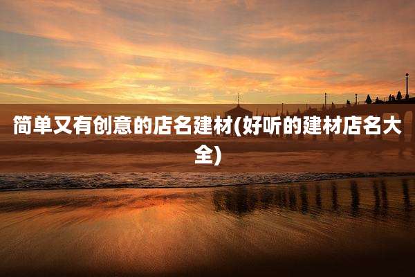 简单又有创意的店名建材(好听的建材店名大全)