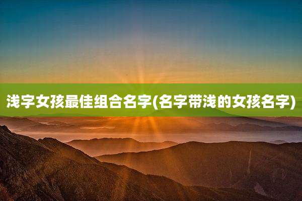 浅字女孩最佳组合名字(名字带浅的女孩名字)