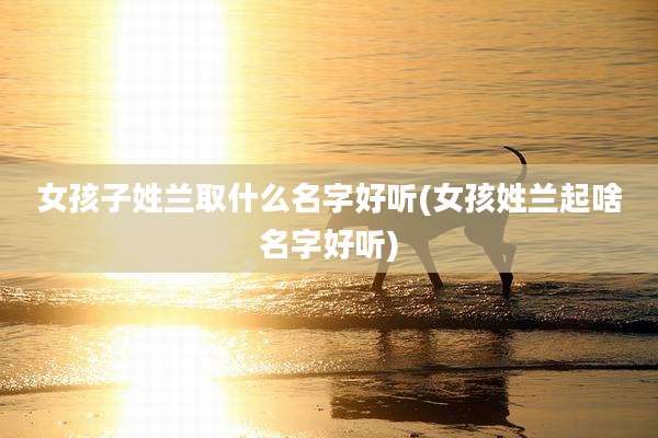 女孩子姓兰取什么名字好听(女孩姓兰起啥名字好听)