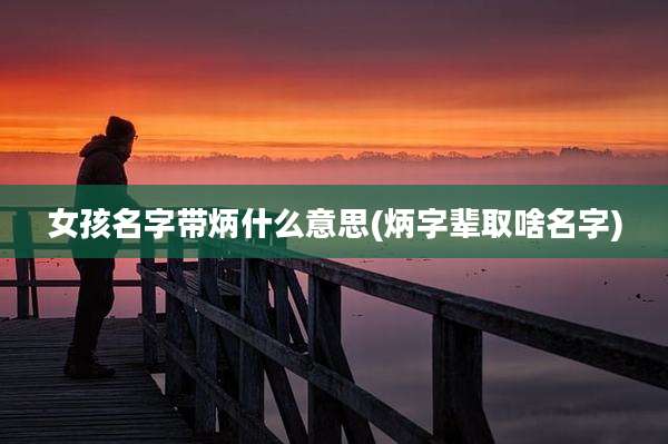 女孩名字带炳什么意思(炳字辈取啥名字)