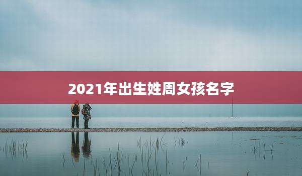 2021年出生姓周女孩名字