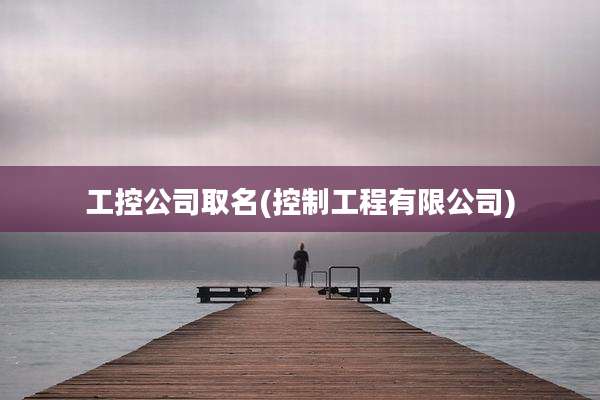 工控公司取名(控制工程有限公司)