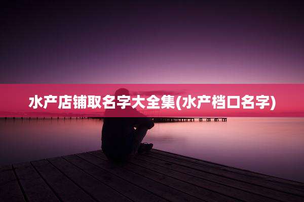 水产店铺取名字大全集(水产档口名字)