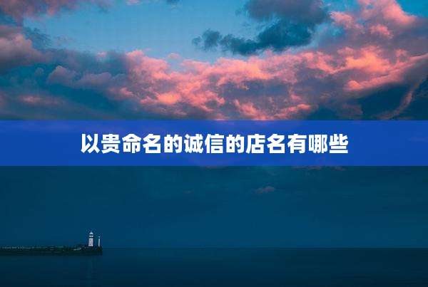 以贵命名的诚信的店名有哪些