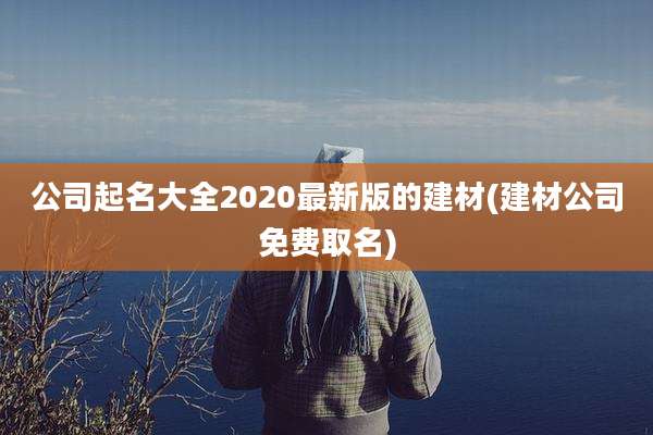 公司起名大全2020最新版的建材(建材公司免费取名)