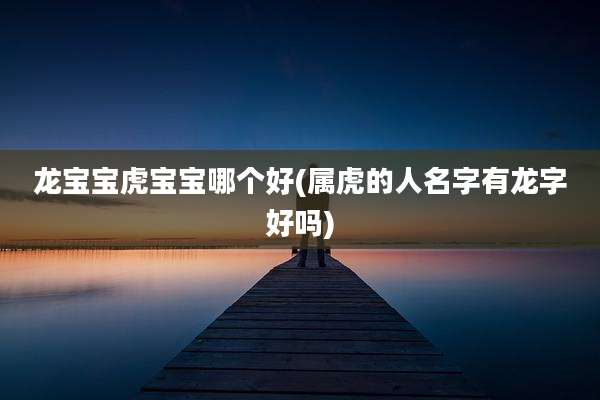 龙宝宝虎宝宝哪个好(属虎的人名字有龙字好吗)