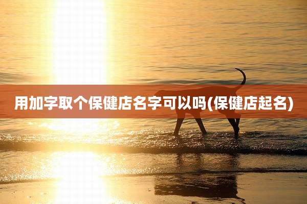 用加字取个保健店名字可以吗(保健店起名)