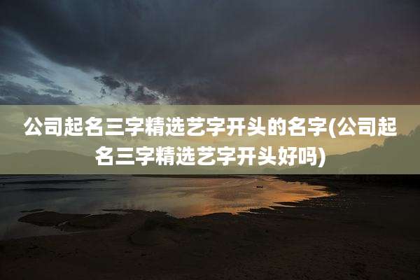 公司起名三字精选艺字开头的名字(公司起名三字精选艺字开头好吗)