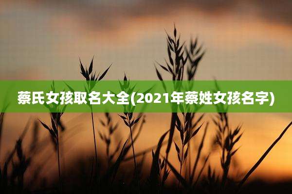 蔡氏女孩取名大全(2021年蔡姓女孩名字)