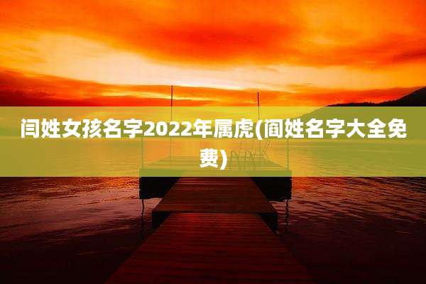 闫姓女孩名字2022年属虎(阎姓名字大全免费)