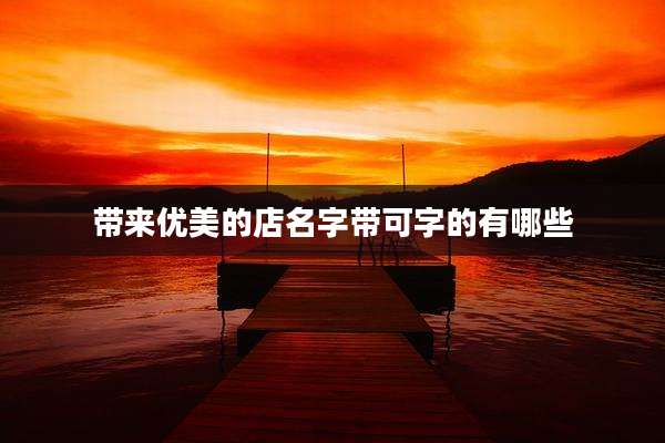 带来优美的店名字带可字的有哪些