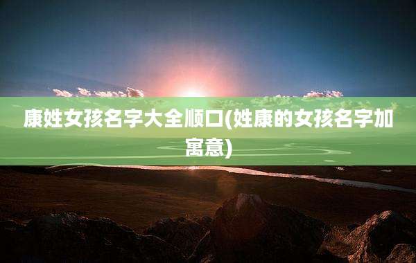康姓女孩名字大全顺口(姓康的女孩名字加寓意)